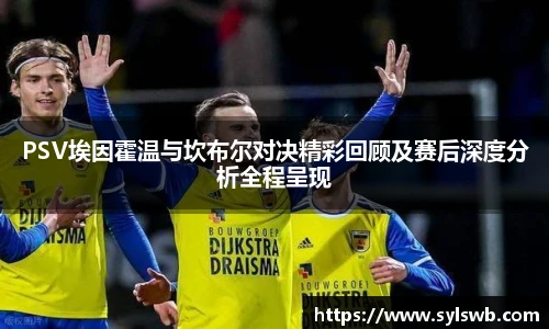 PSV埃因霍温与坎布尔对决精彩回顾及赛后深度分析全程呈现